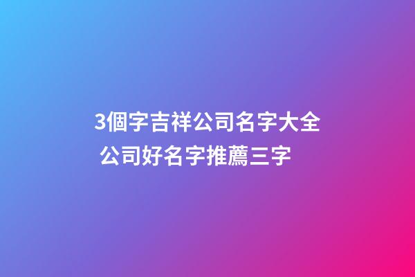 3個字吉祥公司名字大全 公司好名字推薦三字-第1張-公司起名-玄機(jī)派